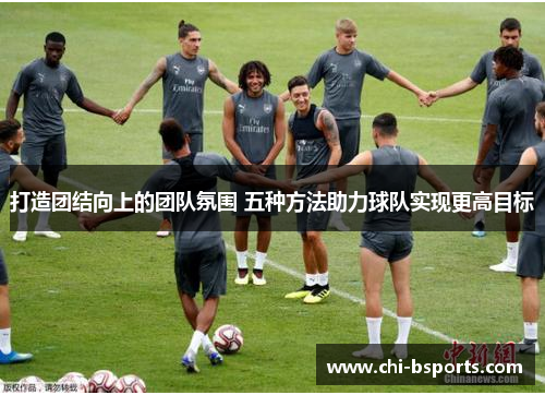 打造团结向上的团队氛围 五种方法助力球队实现更高目标