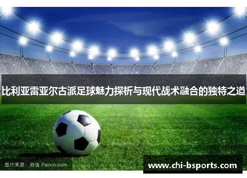 比利亚雷亚尔古派足球魅力探析与现代战术融合的独特之道