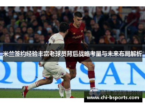 米兰签约经验丰富老球员背后战略考量与未来布局解析