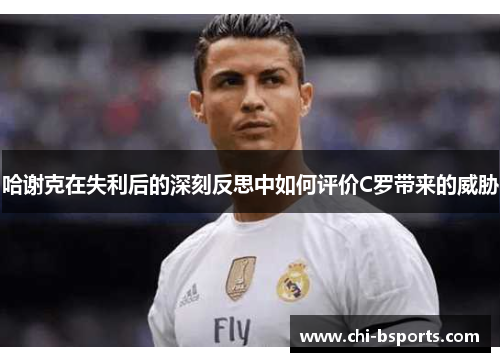 哈谢克在失利后的深刻反思中如何评价C罗带来的威胁
