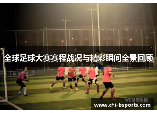 全球足球大赛赛程战况与精彩瞬间全景回顾