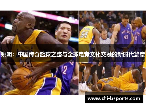 姚明：中国传奇篮球之路与全球电竞文化交融的新时代篇章