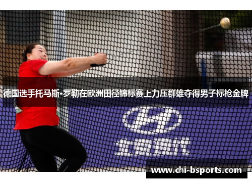 德国选手托马斯·罗勒在欧洲田径锦标赛上力压群雄夺得男子标枪金牌