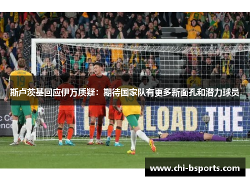 斯卢茨基回应伊万质疑：期待国家队有更多新面孔和潜力球员