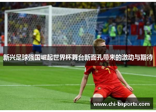 新兴足球强国崛起世界杯舞台新面孔带来的激动与期待