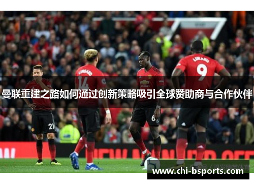 曼联重建之路如何通过创新策略吸引全球赞助商与合作伙伴