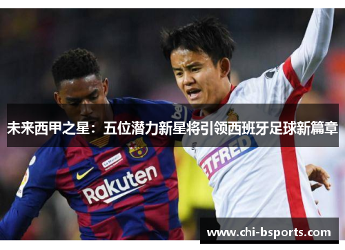 未来西甲之星：五位潜力新星将引领西班牙足球新篇章