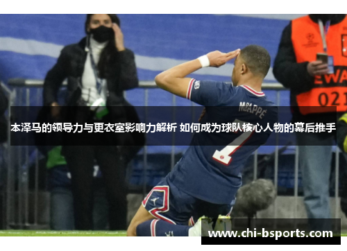 本泽马的领导力与更衣室影响力解析 如何成为球队核心人物的幕后推手