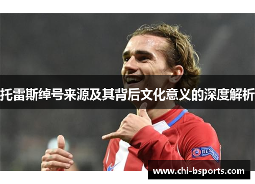 托雷斯绰号来源及其背后文化意义的深度解析