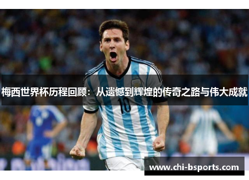 梅西世界杯历程回顾：从遗憾到辉煌的传奇之路与伟大成就