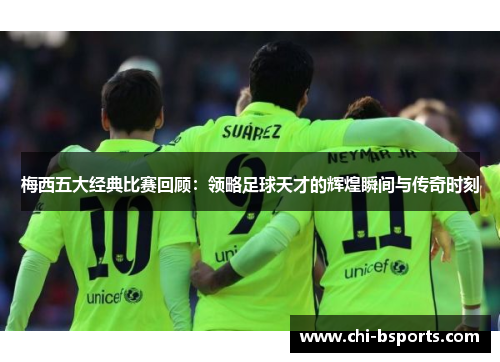 梅西五大经典比赛回顾：领略足球天才的辉煌瞬间与传奇时刻