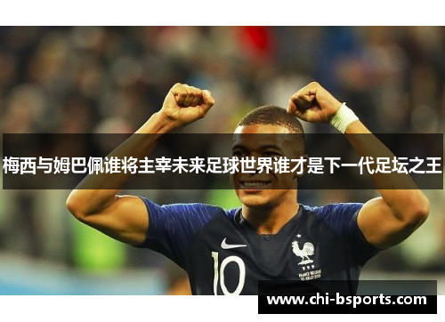 梅西与姆巴佩谁将主宰未来足球世界谁才是下一代足坛之王