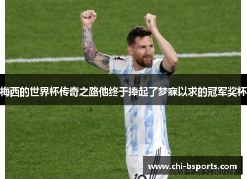 梅西的世界杯传奇之路他终于捧起了梦寐以求的冠军奖杯