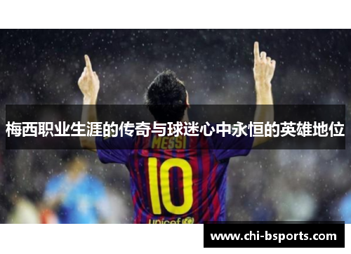 梅西职业生涯的传奇与球迷心中永恒的英雄地位 梅西职业生涯的传奇与球迷心中永恒的英雄地位