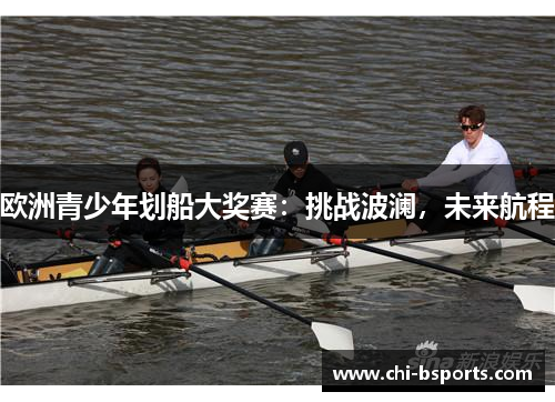 欧洲青少年划船大奖赛:挑战波澜,未来航程 欧洲青少年划船大奖赛:挑战波澜,未来航程