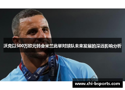 沃克以500万欧元转会米兰此举对球队未来发展的深远影响分析 沃克以500万欧元转会米兰此举对球队未来发展的深远影响分析