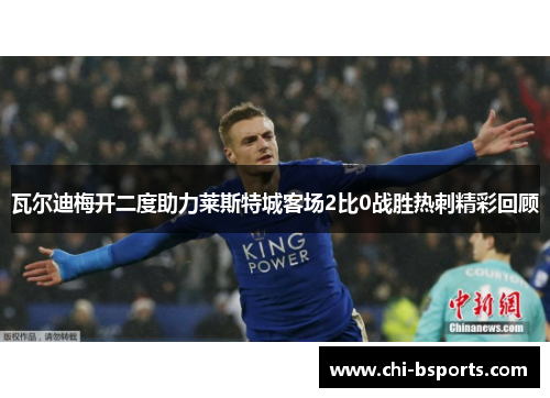 瓦尔迪梅开二度助力莱斯特城客场2比0战胜热刺精彩回顾