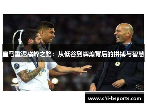 皇马重返巅峰之路：从低谷到辉煌背后的拼搏与智慧
