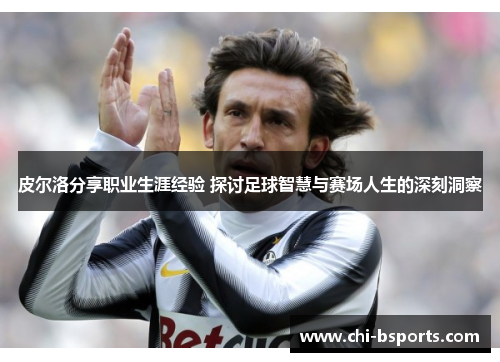 皮尔洛分享职业生涯经验 探讨足球智慧与赛场人生的深刻洞察