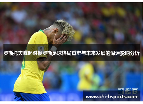 罗斯托夫崛起对俄罗斯足球格局重塑与未来发展的深远影响分析 罗斯托夫崛起对俄罗斯足球格局重塑与未来发展的深远影响分析