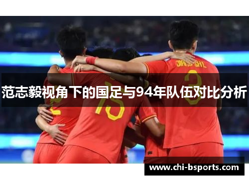 范志毅视角下的国足与94年队伍对比分析 范志毅视角下的国足与94年队伍对比分析