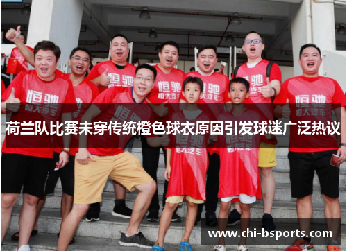 荷兰队比赛未穿传统橙色球衣原因引发球迷广泛热议