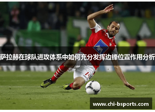 萨拉赫在球队进攻体系中如何充分发挥边锋位置作用分析 萨拉赫在球队进攻体系中如何充分发挥边锋位置作用分析