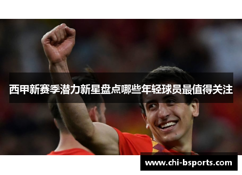 西甲新赛季潜力新星盘点哪些年轻球员最值得关注