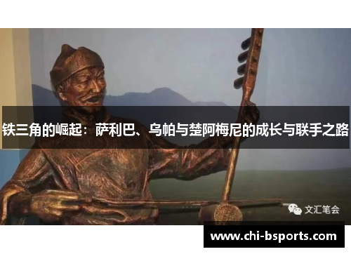 铁三角的崛起：萨利巴、乌帕与楚阿梅尼的成长与联手之路