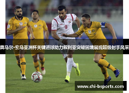 奥马尔·索马亚洲杯关键进球助力叙利亚突破困境展现超级射手风采 奥马尔·索马亚洲杯关键进球助力叙利亚突破困境展现超级射手风采