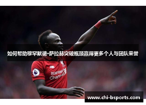 如何帮助穆罕默德·萨拉赫突破瓶颈赢得更多个人与团队荣誉