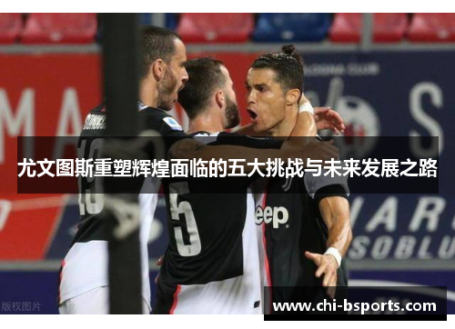 尤文图斯重塑辉煌面临的五大挑战与未来发展之路 尤文图斯重塑辉煌面临的五大挑战与未来发展之路