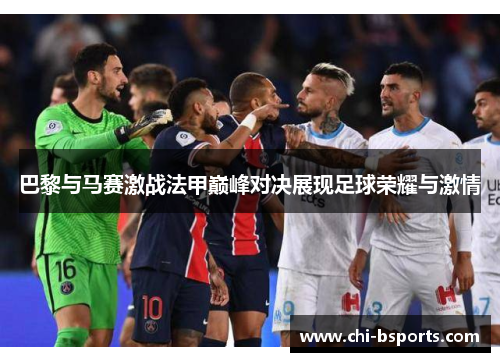 巴黎与马赛激战法甲巅峰对决展现足球荣耀与激情 巴黎与马赛激战法甲巅峰对决展现足球荣耀与激情