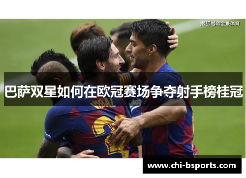 巴萨双星如何在欧冠赛场争夺射手榜桂冠 巴萨双星如何在欧冠赛场争夺射手榜桂冠