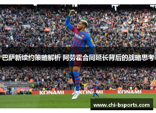 巴萨新续约策略解析 阿劳霍合同延长背后的战略思考