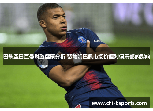 巴黎圣日耳曼财政健康分析 聚焦姆巴佩市场价值对俱乐部的影响 巴黎圣日耳曼财政健康分析 聚焦姆巴佩市场价值对俱乐部的影响