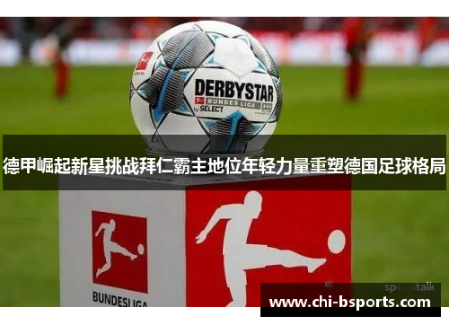 德甲崛起新星挑战拜仁霸主地位年轻力量重塑德国足球格局 德甲崛起新星挑战拜仁霸主地位年轻力量重塑德国足球格局