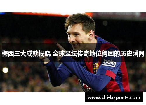 梅西三大成就揭晓 全球足坛传奇地位稳固的历史瞬间 梅西三大成就揭晓 全球足坛传奇地位稳固的历史瞬间