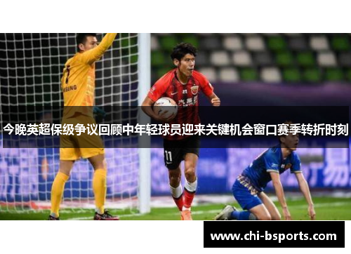 今晚英超保级争议回顾中年轻球员迎来关键机会窗口赛季转折时刻