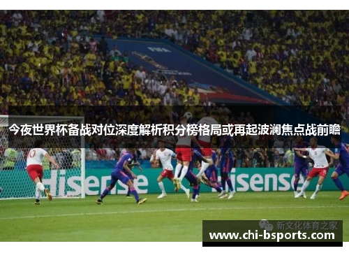 今夜世界杯备战对位深度解析积分榜格局或再起波澜焦点战前瞻 今夜世界杯备战对位深度解析积分榜格局或再起波澜焦点战前瞻