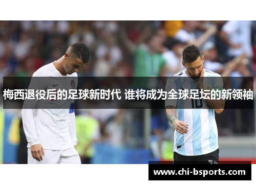 梅西退役后的足球新时代 谁将成为全球足坛的新领袖 梅西退役后的足球新时代 谁将成为全球足坛的新领袖