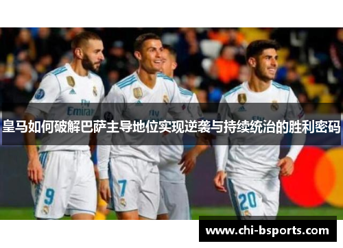 皇马如何破解巴萨主导地位实现逆袭与持续统治的胜利密码