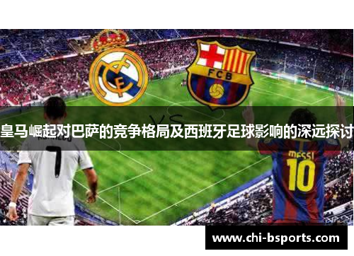 皇马崛起对巴萨的竞争格局及西班牙足球影响的深远探讨