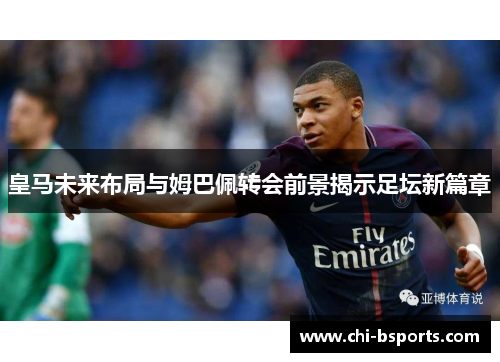 皇马未来布局与姆巴佩转会前景揭示足坛新篇章