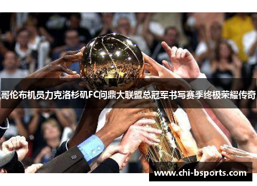 哥伦布机员力克洛杉矶FC问鼎大联盟总冠军书写赛季终极荣耀传奇