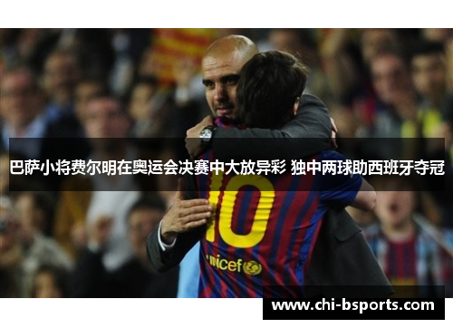 巴萨小将费尔明在奥运会决赛中大放异彩 独中两球助西班牙夺冠