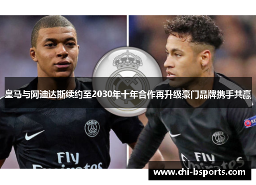 皇马与阿迪达斯续约至2030年十年合作再升级豪门品牌携手共赢