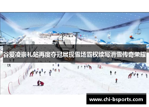 谷爱凌崇礼站再度夺冠展现雪场霸权续写滑雪传奇荣耀