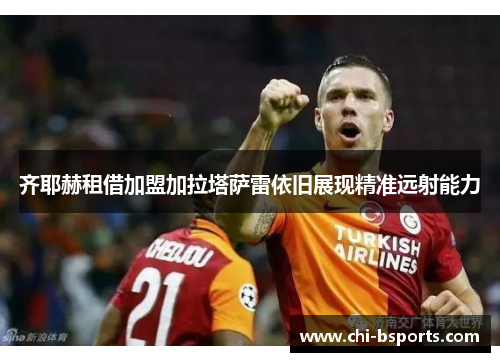 齐耶赫租借加盟加拉塔萨雷依旧展现精准远射能力 齐耶赫租借加盟加拉塔萨雷依旧展现精准远射能力