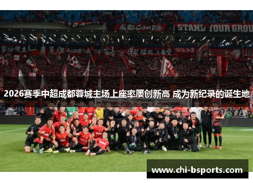 2026赛季中超成都蓉城主场上座率屡创新高 成为新纪录的诞生地 2026赛季中超成都蓉城主场上座率屡创新高 成为新纪录的诞生地